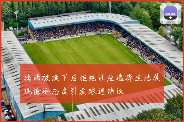 梅西被换下后拒绝让座选择坐地展现谦逊态度引发球迷热议
