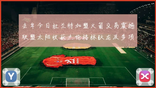 去年今日杜兰特加盟火箭交易震撼联盟太阳收获杰伦格林狄龙及多项选秀权
