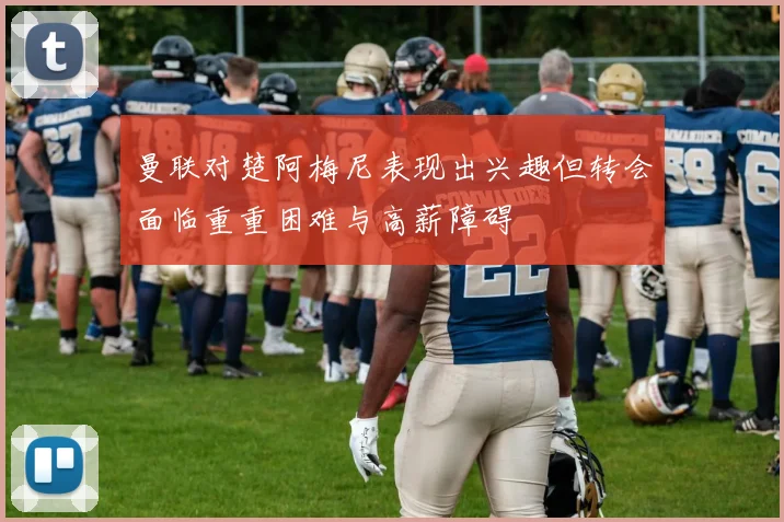 曼联对楚阿梅尼表现出兴趣但转会面临重重困难与高薪障碍