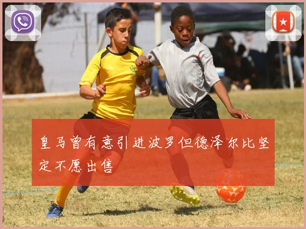 皇马曾有意引进波罗但德泽尔比坚定不愿出售