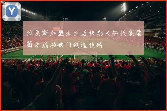 拉莫斯加盟米兰后状态火热代表葡萄牙成功破门创造佳绩
