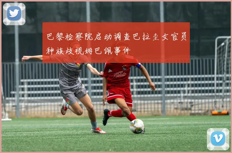 巴黎检察院启动调查巴拉圭女官员种族歧视姆巴佩事件