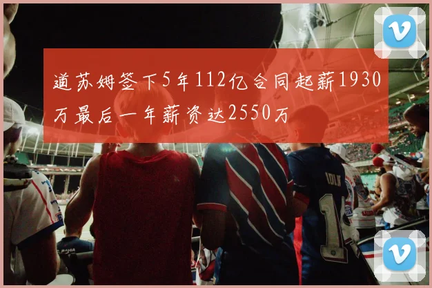 道苏姆签下5年112亿合同起薪1930万最后一年薪资达2550万