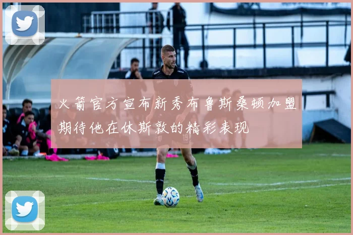 火箭官方宣布新秀布鲁斯桑顿加盟期待他在休斯敦的精彩表现