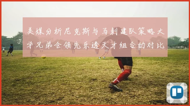 美媒分析尼克斯与马刺建队策略大学兄弟会领先乐透天才组合的对比