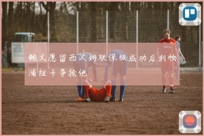 鲍文愿留西汉姆联保级成功后利物浦纽卡争抢他