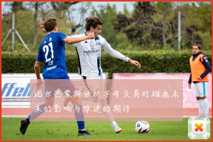 比尔西蒙斯分析字母交易对雄鹿未来的影响与球迷的期待
