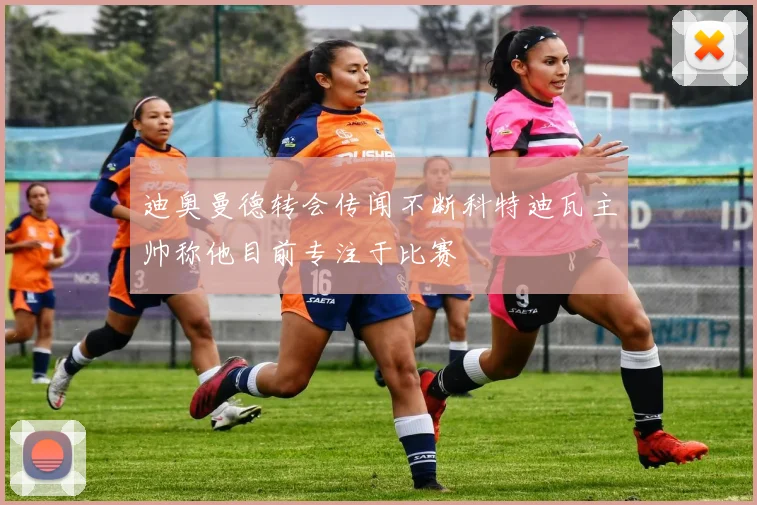 迪奥曼德转会传闻不断科特迪瓦主帅称他目前专注于比赛