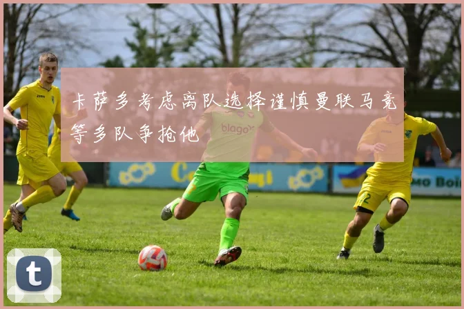 卡萨多考虑离队选择谨慎曼联马竞等多队争抢他