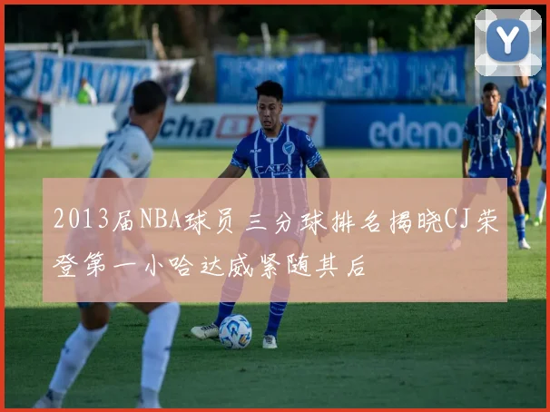 2013届NBA球员三分球排名揭晓CJ荣登第一小哈达威紧随其后