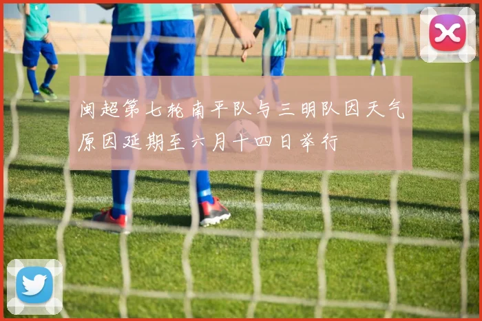 闽超第七轮南平队与三明队因天气原因延期至六月十四日举行