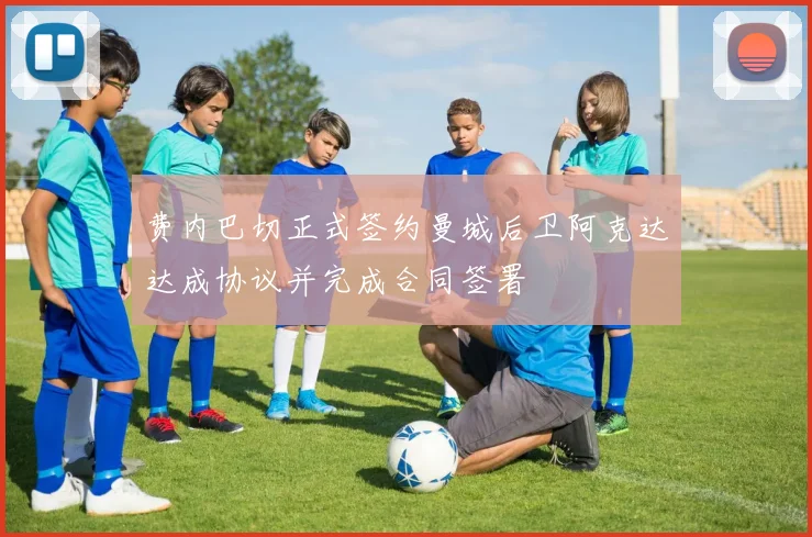 费内巴切正式签约曼城后卫阿克达达成协议并完成合同签署