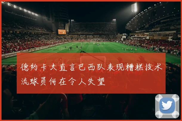 德约卡夫直言巴西队表现糟糕技术流球员何在令人失望