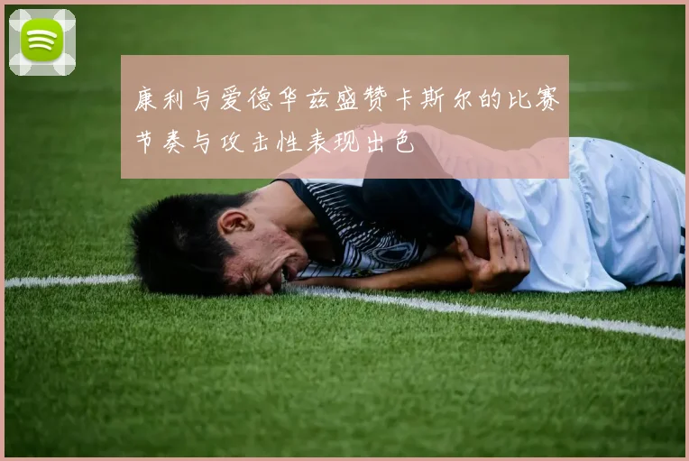 康利与爱德华兹盛赞卡斯尔的比赛节奏与攻击性表现出色