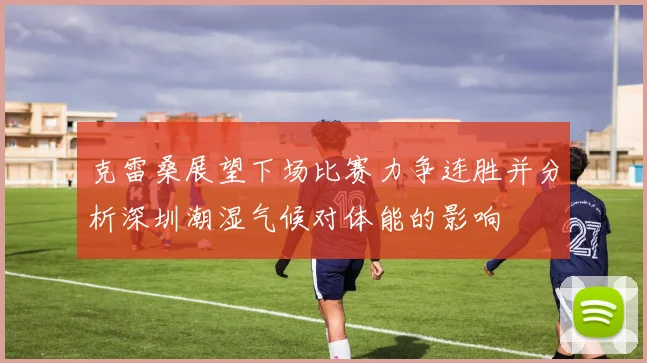 克雷桑展望下场比赛力争连胜并分析深圳潮湿气候对体能的影响