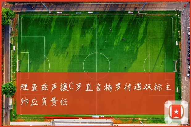 理查兹声援C罗直言梅罗待遇双标主帅应负责任