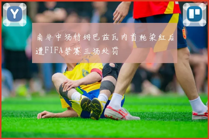 南非中场特姆巴兹瓦内首轮染红后遭FIFA禁赛三场处罚