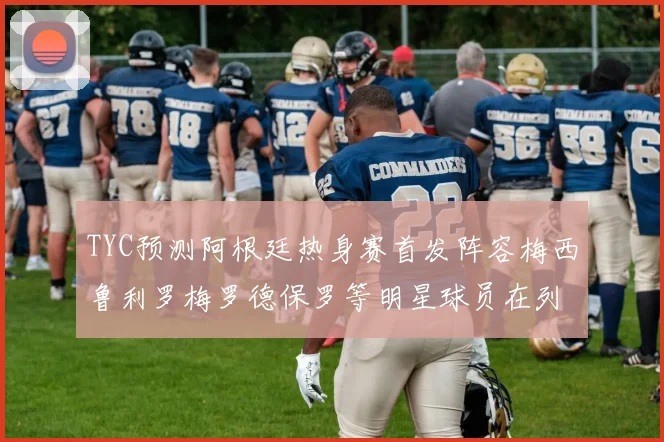 TYC预测阿根廷热身赛首发阵容梅西鲁利罗梅罗德保罗等明星球员在列