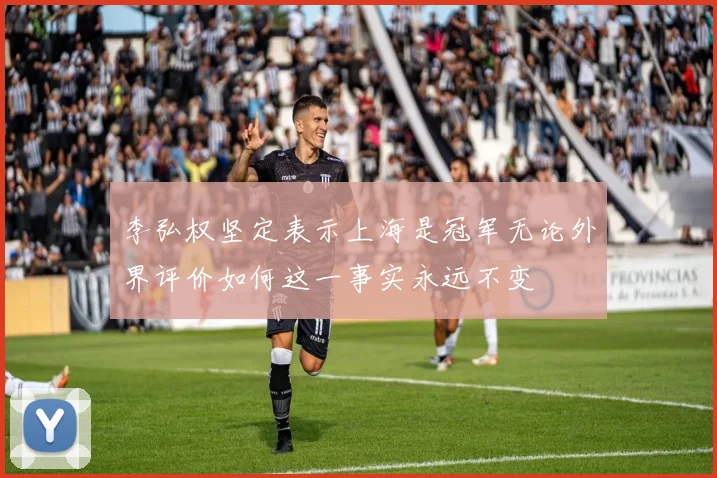 李弘权坚定表示上海是冠军无论外界评价如何这一事实永远不变