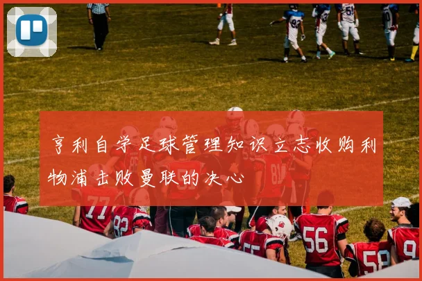 亨利自学足球管理知识立志收购利物浦击败曼联的决心