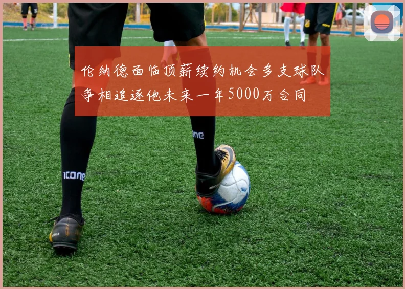 伦纳德面临顶薪续约机会多支球队争相追逐他未来一年5000万合同