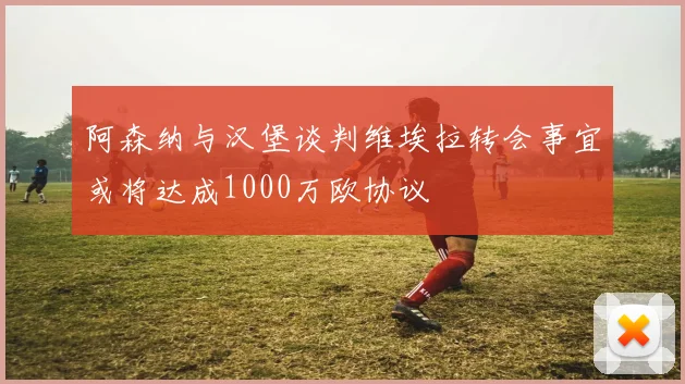 阿森纳与汉堡谈判维埃拉转会事宜或将达成1000万欧协议
